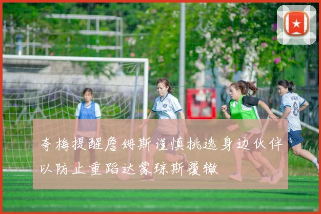 夸梅提醒詹姆斯谨慎挑选身边伙伴以防止重蹈达蒙琼斯覆辙