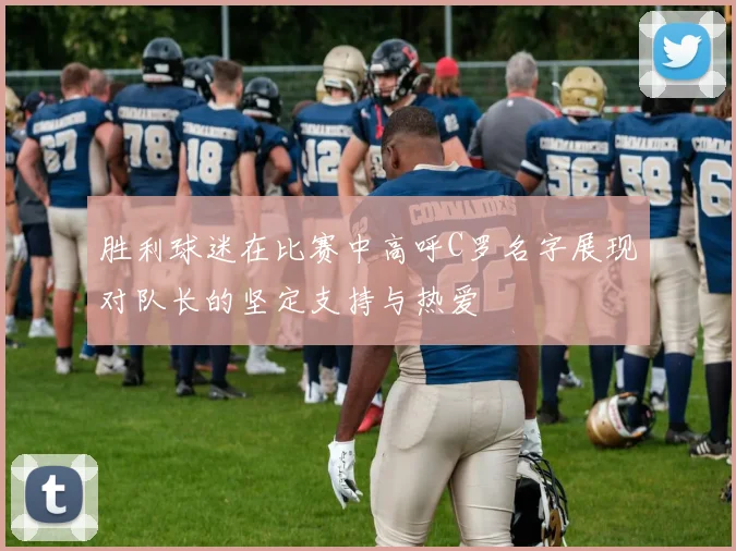 胜利球迷在比赛中高呼C罗名字展现对队长的坚定支持与热爱