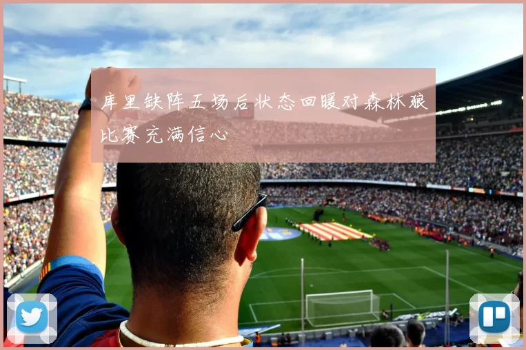 库里缺阵五场后状态回暖对森林狼比赛充满信心