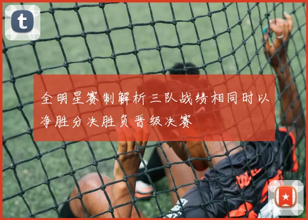 全明星赛制解析三队战绩相同时以净胜分决胜负晋级决赛