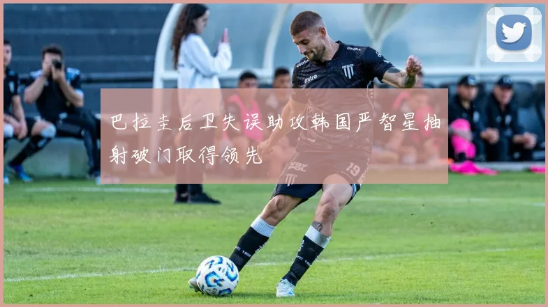 巴拉圭后卫失误助攻韩国严智星抽射破门取得领先