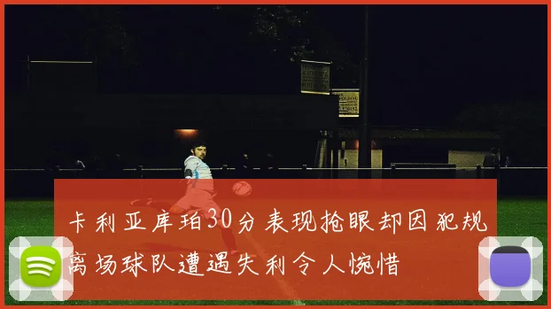 卡利亚库珀30分表现抢眼却因犯规离场球队遭遇失利令人惋惜