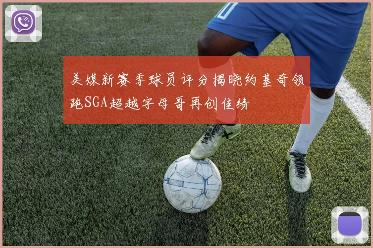 美媒新赛季球员评分揭晓约基奇领跑SGA超越字母哥再创佳绩