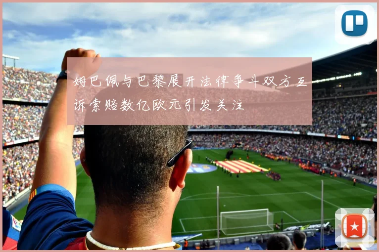 姆巴佩与巴黎展开法律争斗双方互诉索赔数亿欧元引发关注