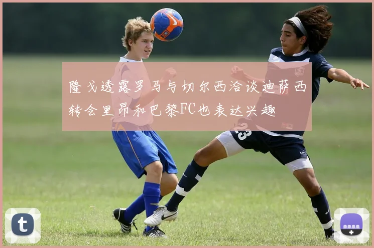 隆戈透露罗马与切尔西洽谈迪萨西转会里昂和巴黎FC也表达兴趣