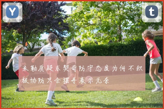 米勒质疑东契奇防守态度为何不积极协防只会摆手表示无奈