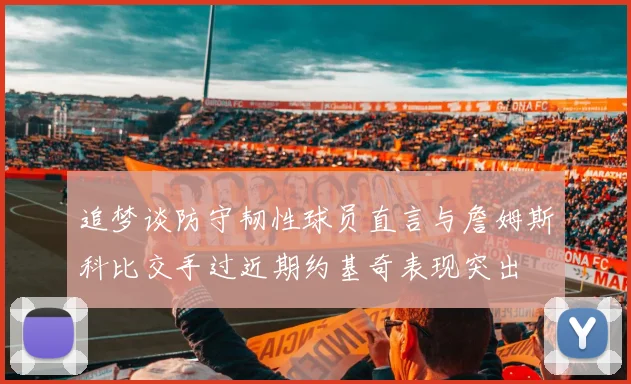 追梦谈防守韧性球员直言与詹姆斯科比交手过近期约基奇表现突出