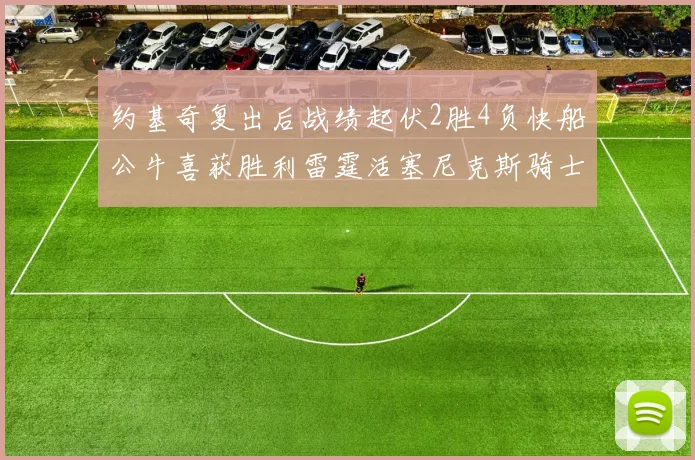 约基奇复出后战绩起伏2胜4负快船公牛喜获胜利雷霆活塞尼克斯骑士接连失利