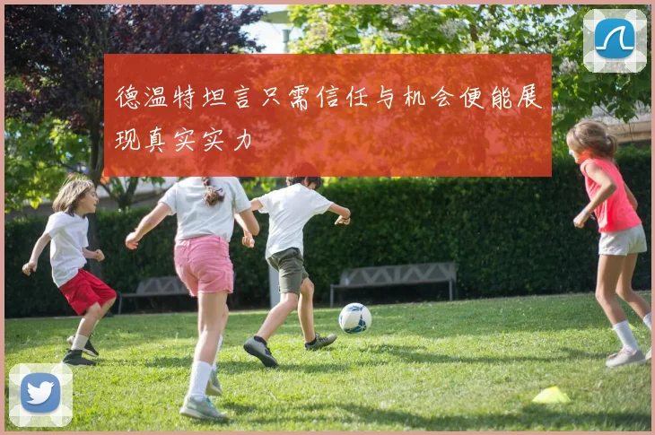 德温特坦言只需信任与机会便能展现真实实力