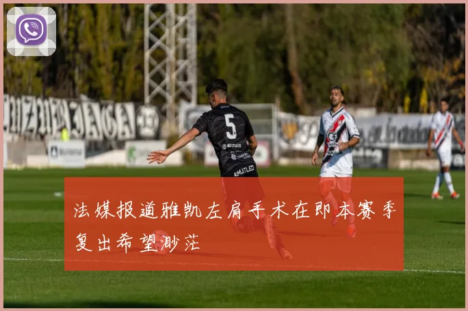 法媒报道雅凯左肩手术在即本赛季复出希望渺茫