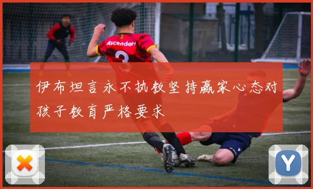 伊布坦言永不执教坚持赢家心态对孩子教育严格要求