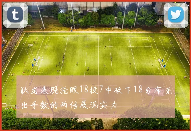 狄龙表现抢眼18投7中砍下18分布克出手数的两倍展现实力