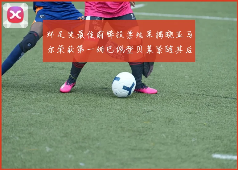 环足奖最佳前锋投票结果揭晓亚马尔荣获第一姆巴佩登贝莱紧随其后