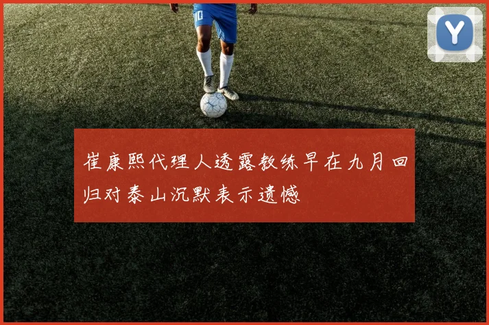崔康熙代理人透露教练早在九月回归对泰山沉默表示遗憾