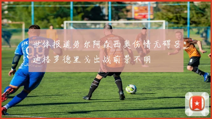 世体报道劳尔阿森西奥伤情无碍吕迪格罗德里戈出战前景不明