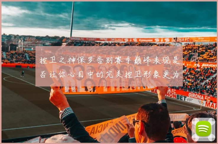 控卫之神保罗告别赛季巅峰表现是否让你心目中的完美控卫形象更为坚定