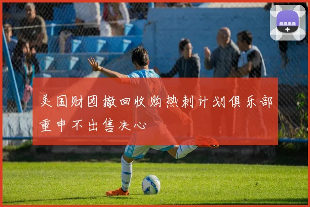 美国财团撤回收购热刺计划俱乐部重申不出售决心