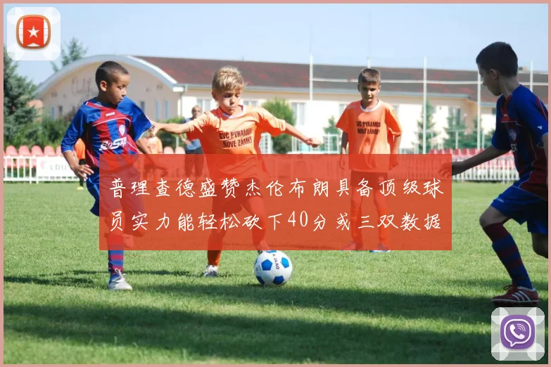 普理查德盛赞杰伦布朗具备顶级球员实力能轻松砍下40分或三双数据
