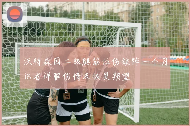 沃特森因二级腿筋拉伤缺阵一个月记者详解伤情及恢复期望