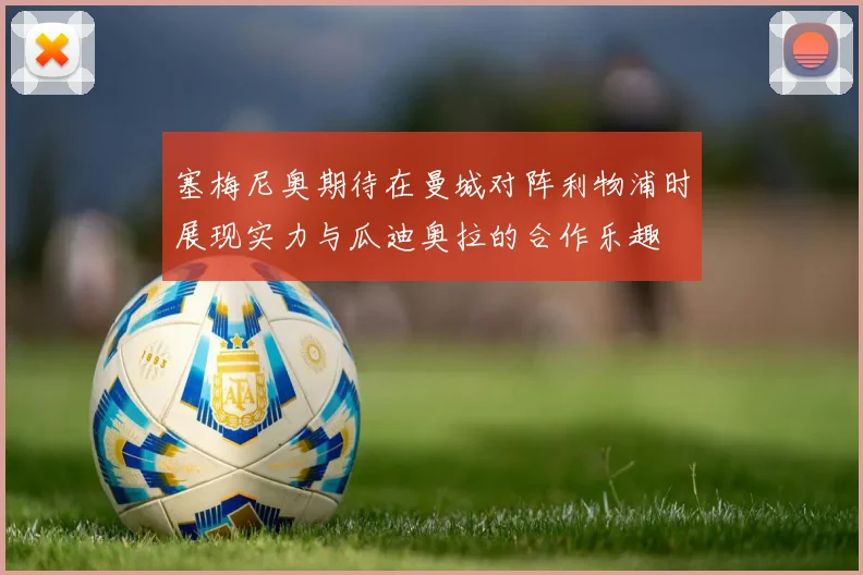 塞梅尼奥期待在曼城对阵利物浦时展现实力与瓜迪奥拉的合作乐趣