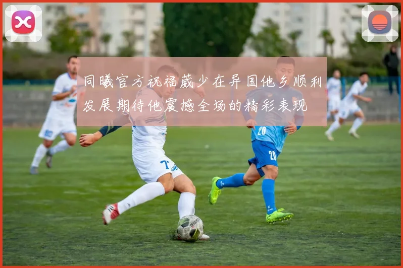 同曦官方祝福葳少在异国他乡顺利发展期待他震撼全场的精彩表现
