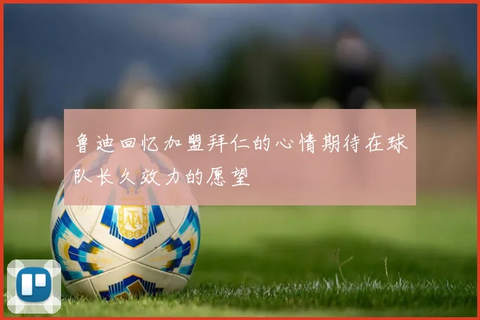 鲁迪回忆加盟拜仁的心情期待在球队长久效力的愿望