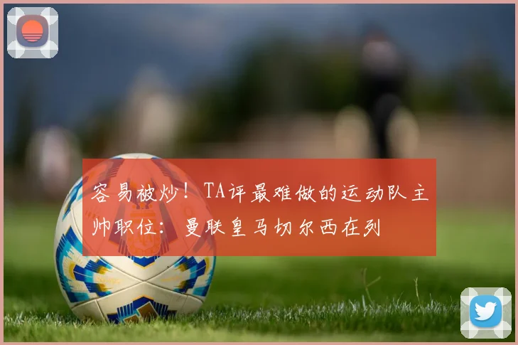 容易被炒！TA评最难做的运动队主帅职位：曼联皇马切尔西在列