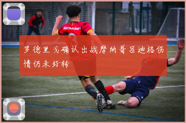 罗德里戈确认出战摩纳哥吕迪格伤情仍未好转