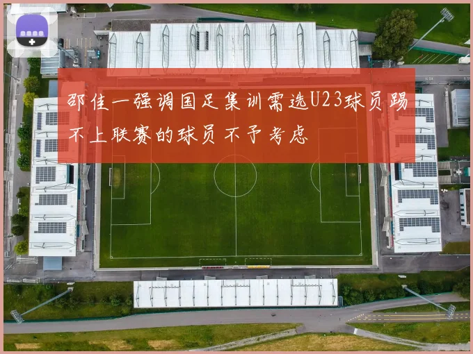 邵佳一强调国足集训需选U23球员踢不上联赛的球员不予考虑