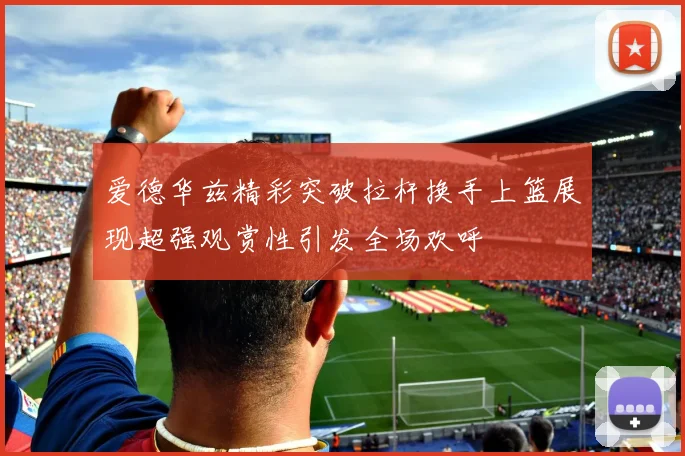 爱德华兹精彩突破拉杆换手上篮展现超强观赏性引发全场欢呼