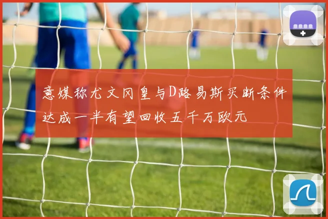 意媒称尤文冈皇与D路易斯买断条件达成一半有望回收五千万欧元
