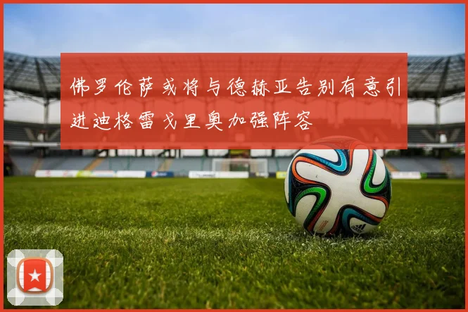 佛罗伦萨或将与德赫亚告别有意引进迪格雷戈里奥加强阵容
