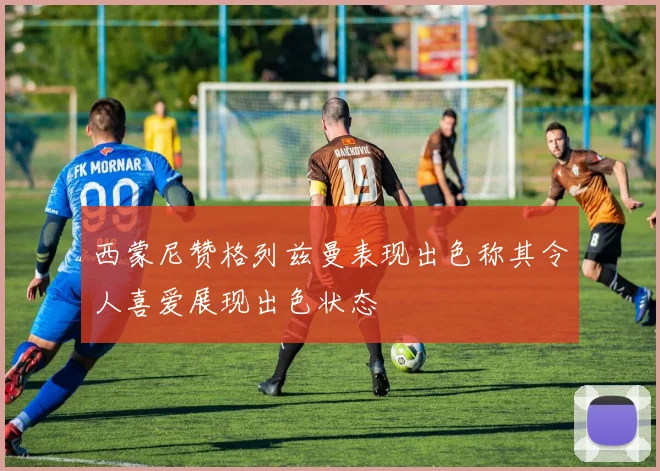 西蒙尼赞格列兹曼表现出色称其令人喜爱展现出色状态