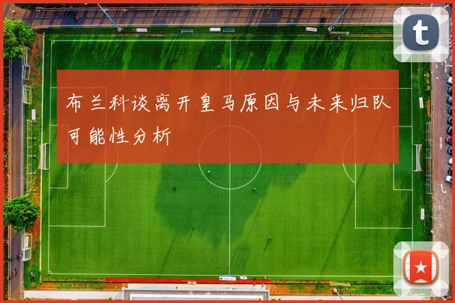 布兰科谈离开皇马原因与未来归队可能性分析