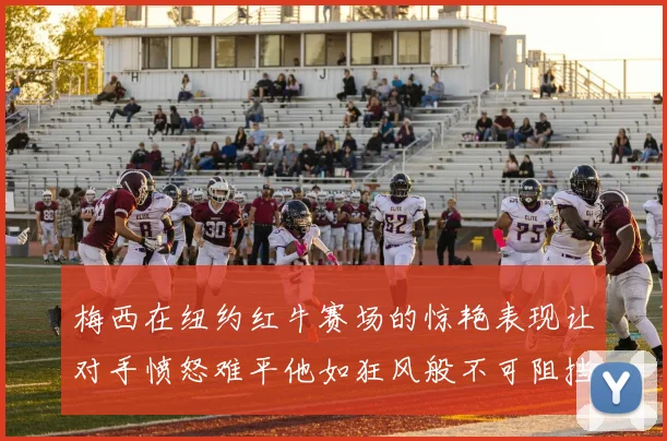 梅西在纽约红牛赛场的惊艳表现让对手愤怒难平他如狂风般不可阻挡