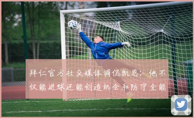 拜仁官方社交媒体调侃凯恩：他不仅能进球还能创造机会和防守全能表现