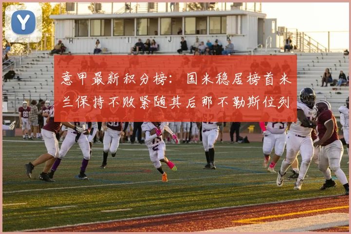 意甲最新积分榜：国米稳居榜首米兰保持不败紧随其后那不勒斯位列第三