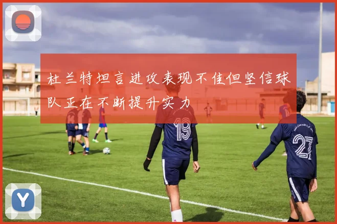 杜兰特坦言进攻表现不佳但坚信球队正在不断提升实力