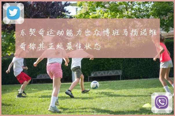 东契奇运动能力出众博班马扬诺维奇称其正处最佳状态