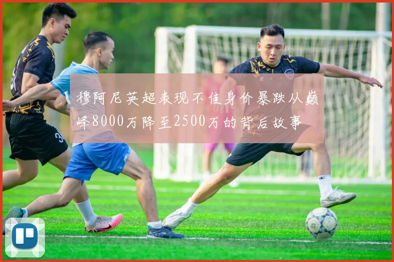 穆阿尼英超表现不佳身价暴跌从巅峰8000万降至2500万的背后故事