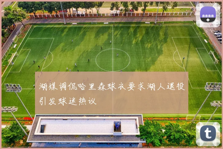 湖媒调侃哈里森球衣要求湖人退役引发球迷热议