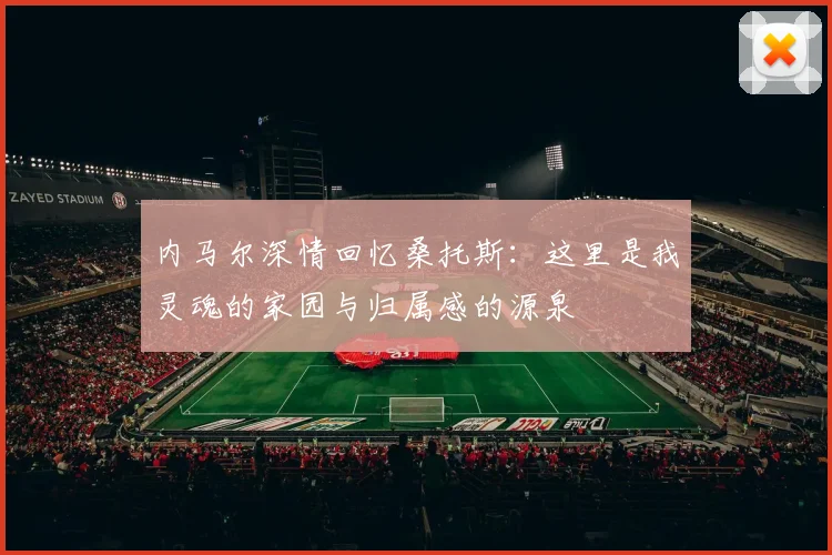 内马尔深情回忆桑托斯：这里是我灵魂的家园与归属感的源泉