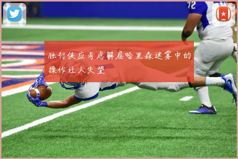 独行侠应考虑解雇哈里森迷雾中的操作让人失望