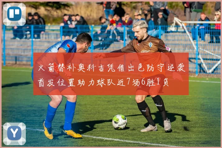 火箭替补奥科吉凭借出色防守逆袭首发位置助力球队近7场6胜1负
