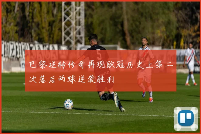 巴黎逆转传奇再现欧冠历史上第二次落后两球逆袭胜利