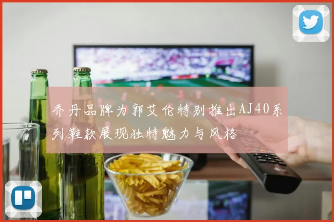 乔丹品牌为郭艾伦特别推出AJ40系列鞋款展现独特魅力与风格